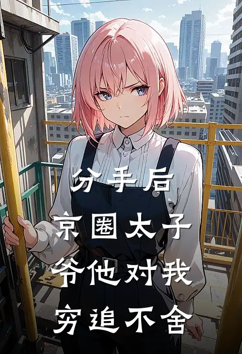 分手后，京圈太子爷他对我穷追不舍