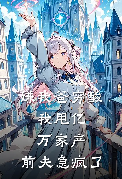 嫌我爸穷酸，我甩亿万家产，前夫急疯了