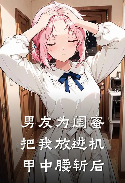 男友为闺蜜把我放进机甲中腰斩后