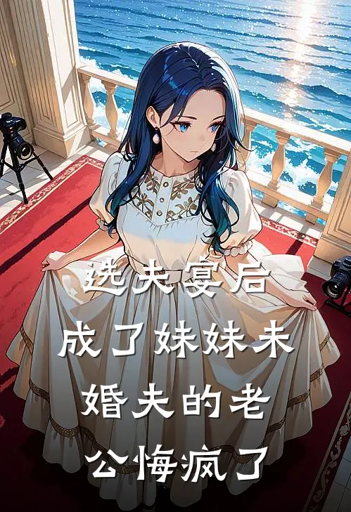 选夫宴后，成了妹妹未婚夫的老公悔疯了