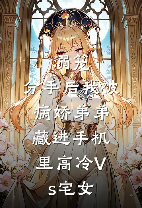 溺笼：分手后我被病娇弟弟，藏进手机里（高冷Vs宅女）