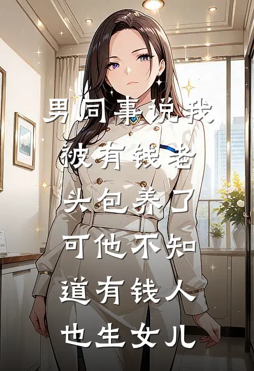 男同事说我被有钱老头包养了，可他不知道有钱人也生女儿刘一航沈若星免费小说推荐_推荐完结小说男同事说我被有钱老头包养了，可他不知道有钱人也生女儿(刘一航沈若星)