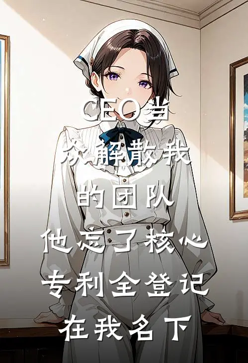 CEO当众解散我的团队，他忘了核心专利全登记在我名下方远韩工完结小说大全_免费小说在哪看CEO当众解散我的团队，他忘了核心专利全登记在我名下(方远韩工)