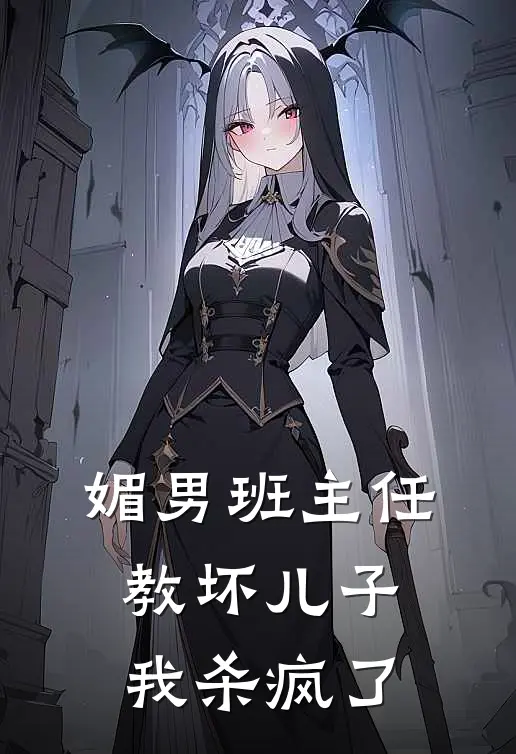 媚男班主任教坏儿子，我杀疯了抖音热门完整版在线阅读_抖音热门完整版阅读