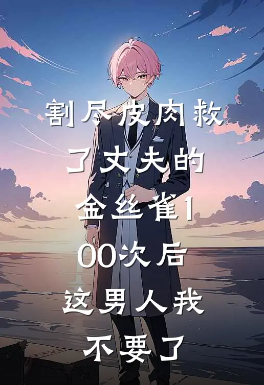 割尽皮肉救了丈夫的金丝雀100次后，这男人我不要了