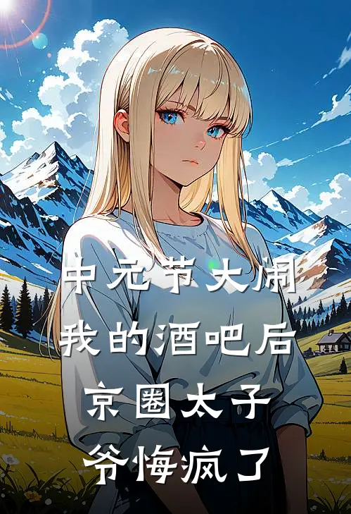 中元节大闹我的酒吧后，京圈太子爷悔疯了顾铉宇铉宇全集免费小说_免费小说完结中元节大闹我的酒吧后，京圈太子爷悔疯了(顾铉宇铉宇)