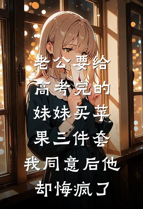 老公要给高考完的妹妹买苹果三件套，我同意后他却悔疯了