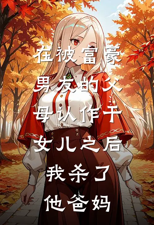 在被富豪男友的父母认作干女儿之后，我杀了他爸妈